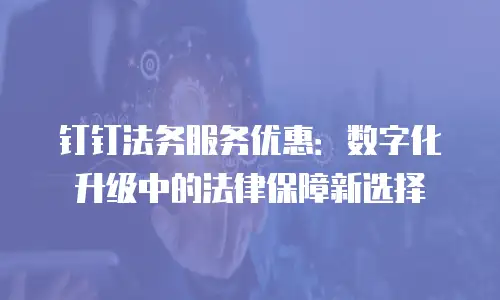 钉钉法务服务优惠：数字化升级中的法律保障新选择