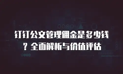 钉钉公文管理佣金是多少钱？全面解析与价值评估