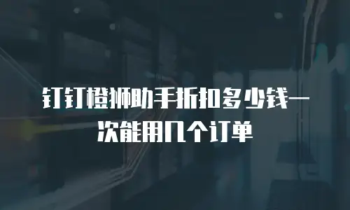 钉钉橙狮助手折扣多少钱一次能用几个订单
