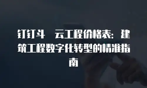 钉钉斗栱云工程价格表：建筑工程数字化转型的精准指南