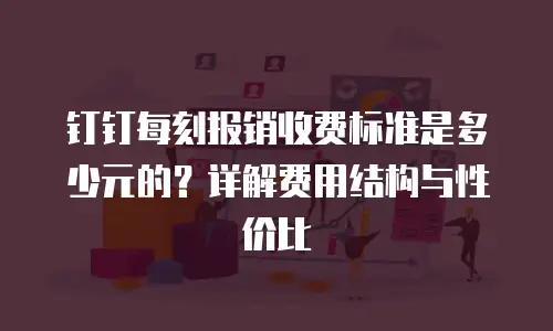钉钉每刻报销收费标准是多少元的？详解费用结构与性价比