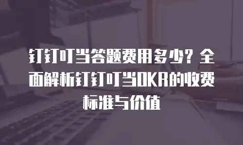 钉钉叮当答题费用多少？全面解析钉钉叮当OKR的收费标准与价值