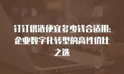 钉钉供链便宜多少钱合适用：企业数字化转型的高性价比之选