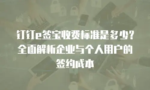 钉钉e签宝收费标准是多少？全面解析企业与个人用户的签约成本