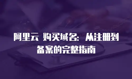 阿里云 购买域名：从注册到备案的完整指南