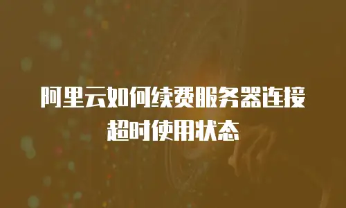 阿里云如何续费服务器连接超时使用状态