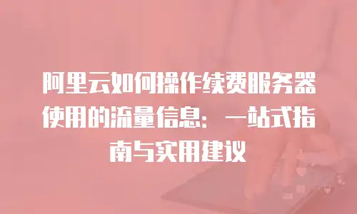 阿里云如何操作续费服务器使用的流量信息：一站式指南与实用建议