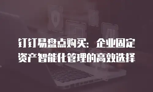 钉钉易盘点购买：企业固定资产智能化管理的高效选择