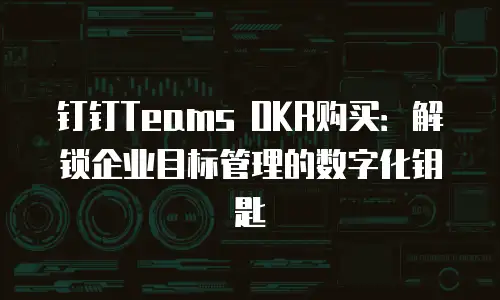 钉钉Teams OKR购买：解锁企业目标管理的数字化钥匙