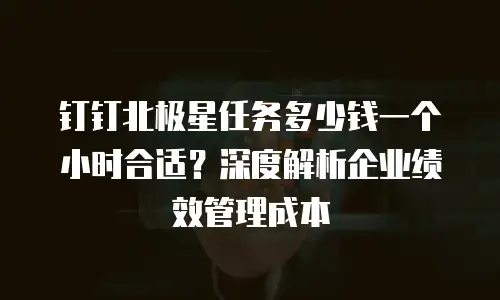 钉钉北极星任务多少钱一个小时合适？深度解析企业绩效管理成本