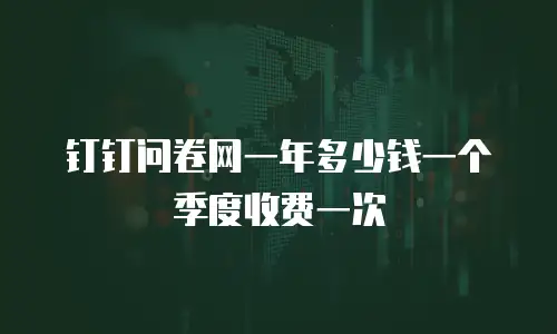 钉钉问卷网一年多少钱一个季度收费一次