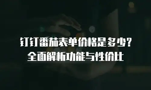 钉钉番茄表单价格是多少？全面解析功能与性价比