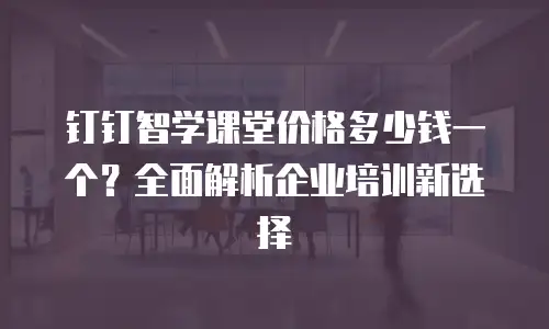 钉钉智学课堂价格多少钱一个？全面解析企业培训新选择