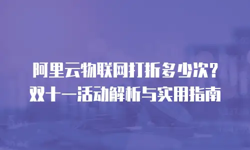 阿里云物联网打折多少次？双十一活动解析与实用指南