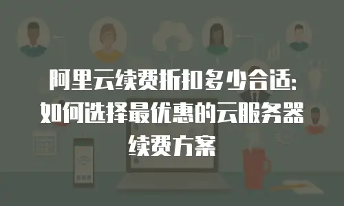 阿里云续费折扣多少合适：如何选择最优惠的云服务器续费方案