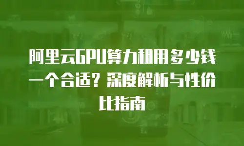 阿里云GPU算力租用多少钱一个合适？深度解析与性价比指南