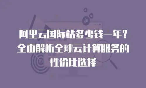 阿里云国际站多少钱一年？全面解析全球云计算服务的性价比选择