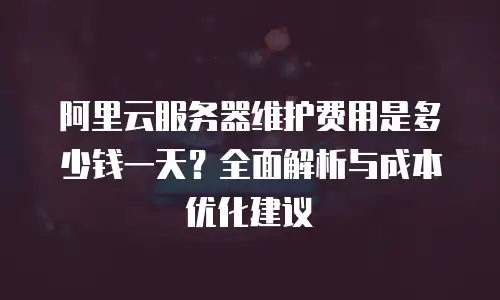 阿里云服务器维护费用是多少钱一天？全面解析与成本优化建议