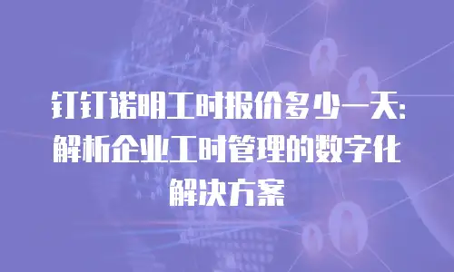钉钉诺明工时报价多少一天：解析企业工时管理的数字化解决方案