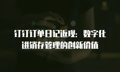 钉钉订单日记返现：数字化进销存管理的创新价值