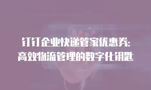 钉钉企业快递管家优惠券：高效物流管理的数字化钥匙