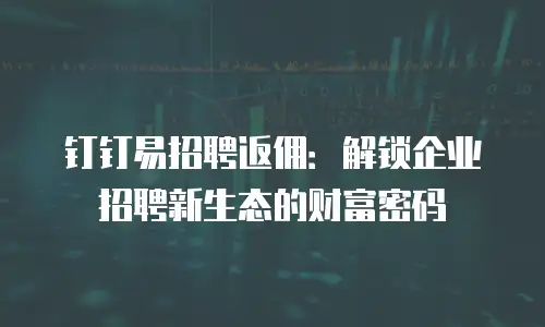 钉钉易招聘返佣：解锁企业招聘新生态的财富密码
