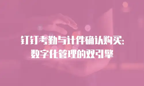 钉钉考勤与计件确认购买：数字化管理的双引擎