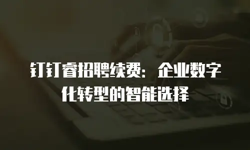 钉钉睿招聘续费：企业数字化转型的智能选择