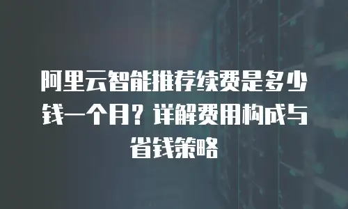 阿里云智能推荐续费是多少钱一个月？详解费用构成与省钱策略