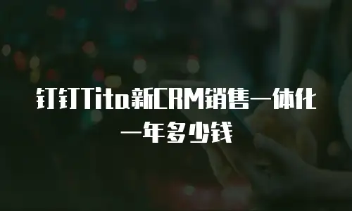 钉钉Tita新CRM销售一体化一年多少钱