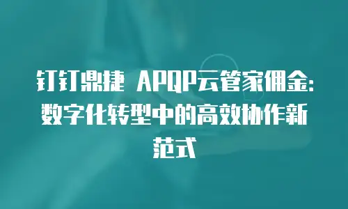钉钉鼎捷 APQP云管家佣金：数字化转型中的高效协作新范式