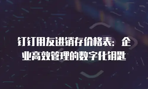 钉钉用友进销存价格表：企业高效管理的数字化钥匙