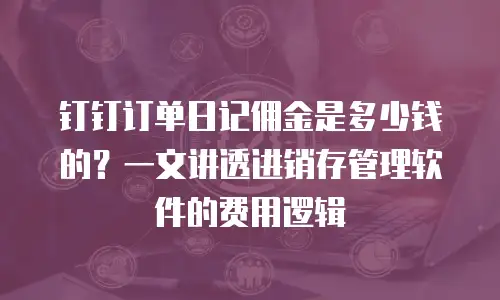 钉钉订单日记佣金是多少钱的？一文讲透进销存管理软件的费用逻辑