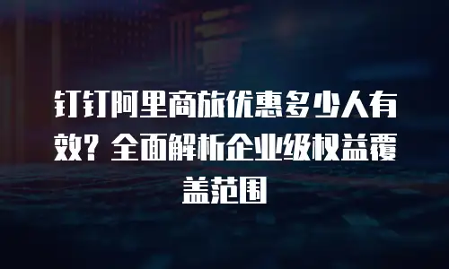钉钉阿里商旅优惠多少人有效？全面解析企业级权益覆盖范围