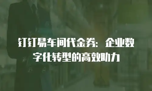 钉钉易车间代金券：企业数字化转型的高效助力