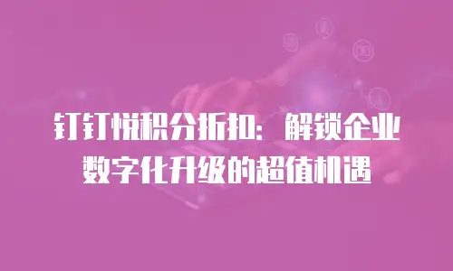 钉钉悦积分折扣：解锁企业数字化升级的超值机遇