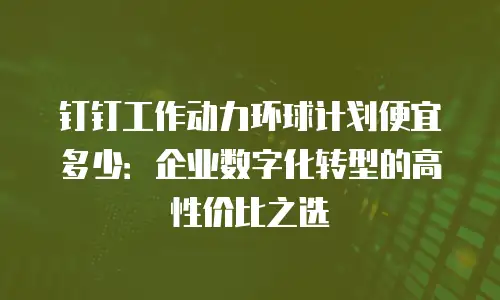 钉钉工作动力环球计划便宜多少：企业数字化转型的高性价比之选
