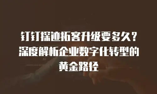 钉钉探迹拓客升级要多久？深度解析企业数字化转型的黄金路径