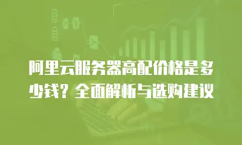 阿里云服务器高配价格是多少钱？全面解析与选购建议
