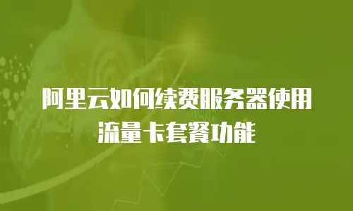 阿里云如何续费服务器使用流量卡套餐功能