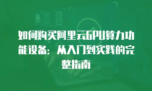 如何购买阿里云GPU算力功能设备：从入门到实践的完整指南