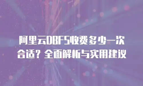 阿里云DBFS收费多少一次合适？全面解析与实用建议