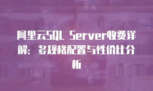 阿里云SQL Server收费详解：多规格配置与性价比分析