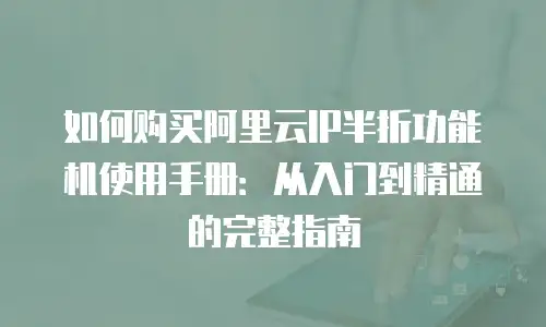如何购买阿里云IP半折功能机使用手册：从入门到精通的完整指南