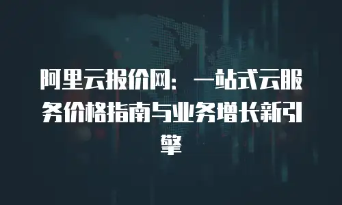 阿里云报价网：一站式云服务价格指南与业务增长新引擎