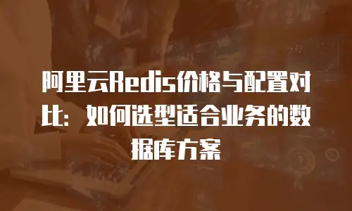 阿里云Redis价格与配置对比：如何选型适合业务的数据库方案