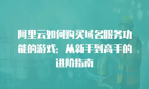 阿里云如何购买域名服务功能的游戏：从新手到高手的进阶指南