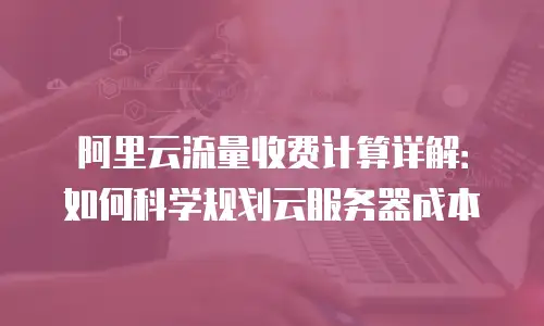 阿里云流量收费计算详解：如何科学规划云服务器成本