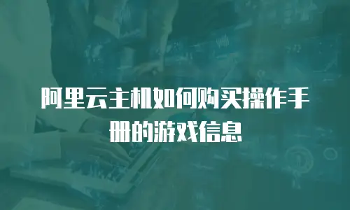 阿里云主机如何购买操作手册的游戏信息