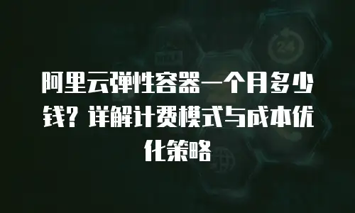 阿里云弹性容器一个月多少钱？详解计费模式与成本优化策略